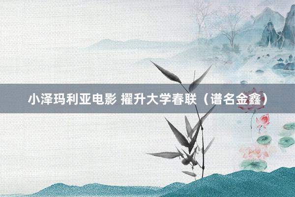 小泽玛利亚电影 擢升大学春联（谱名金鑫）