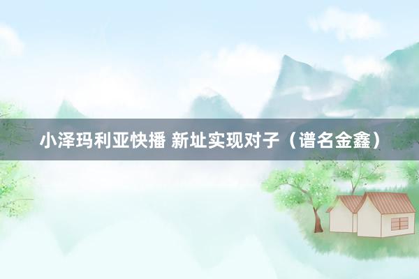 小泽玛利亚快播 新址实现对子（谱名金鑫）