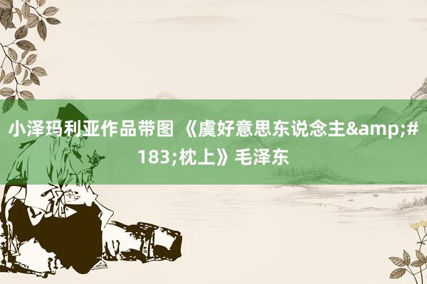 小泽玛利亚作品带图 《虞好意思东说念主&#183;枕上》毛泽东