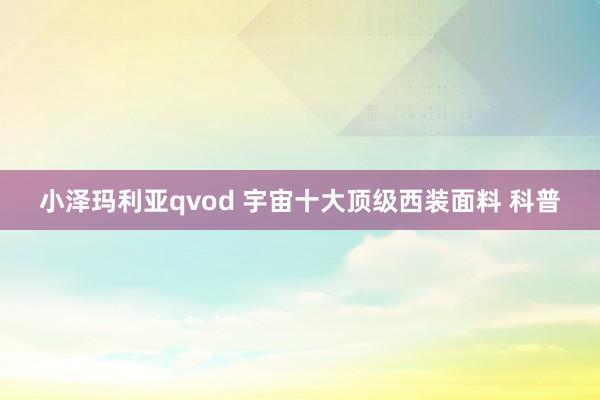 小泽玛利亚qvod 宇宙十大顶级西装面料 科普