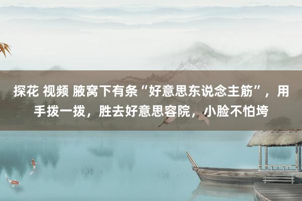 探花 视频 腋窝下有条“好意思东说念主筋”，用手拨一拨，胜去好意思容院，小脸不怕垮