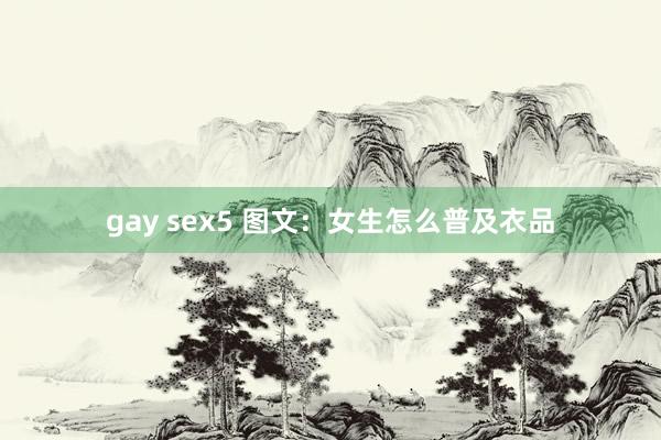 gay sex5 图文：女生怎么普及衣品