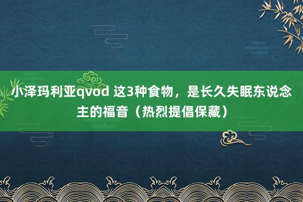 小泽玛利亚qvod 这3种食物，是长久失眠东说念主的福音（热烈提倡保藏）