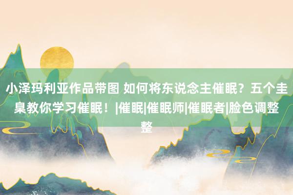 小泽玛利亚作品带图 如何将东说念主催眠？五个圭臬教你学习催眠！|催眠|催眠师|催眠者|脸色调整