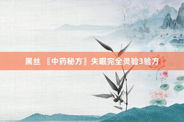 黑丝 〖中药秘方〗失眠完全灵验3验方