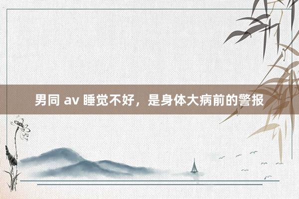 男同 av 睡觉不好，是身体大病前的警报