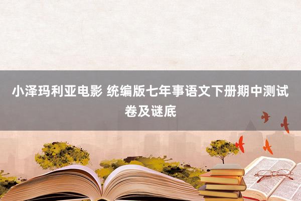 小泽玛利亚电影 统编版七年事语文下册期中测试卷及谜底
