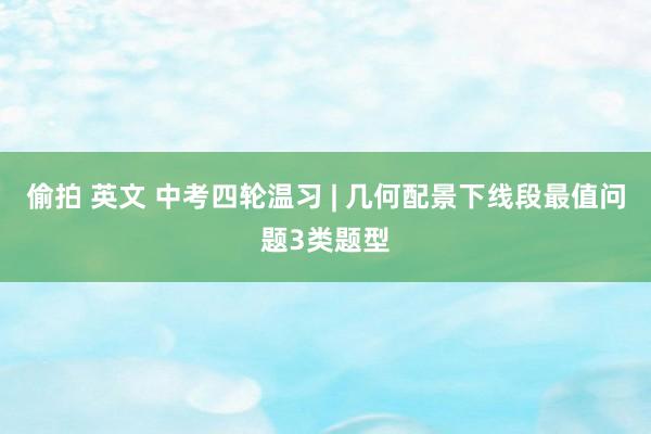 偷拍 英文 中考四轮温习 | 几何配景下线段最值问题3类题型