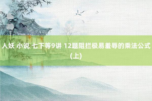 人妖 小说 七下等9讲 12题阻拦极易羞辱的乘法公式(上)