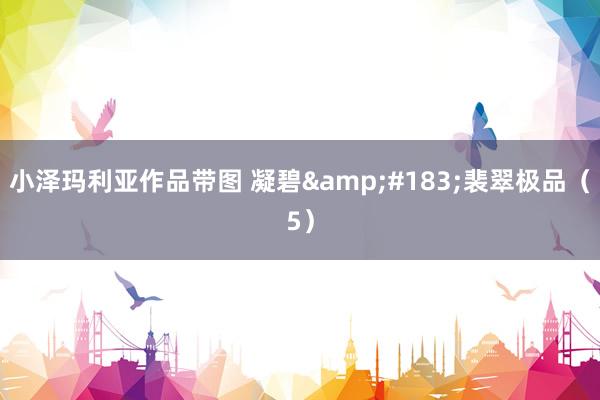 小泽玛利亚作品带图 凝碧&#183;裴翠极品（5）