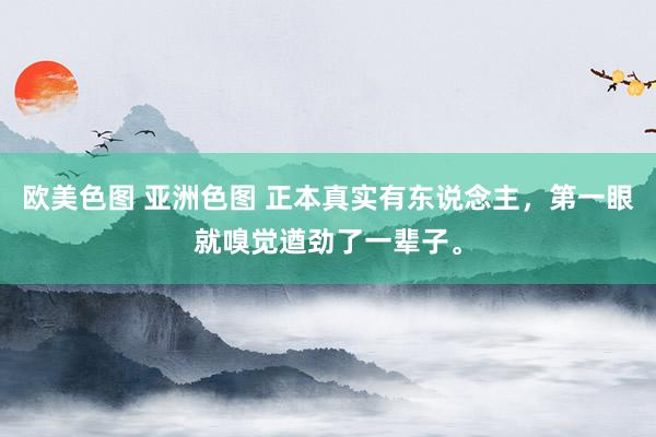 欧美色图 亚洲色图 正本真实有东说念主，第一眼就嗅觉遒劲了一辈子。