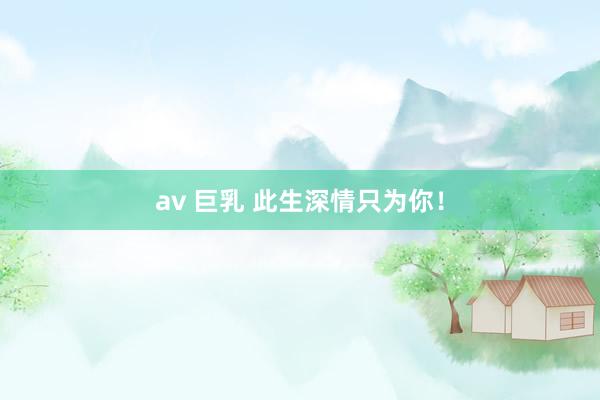 av 巨乳 此生深情只为你！