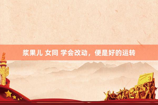 浆果儿 女同 学会改动，便是好的运转