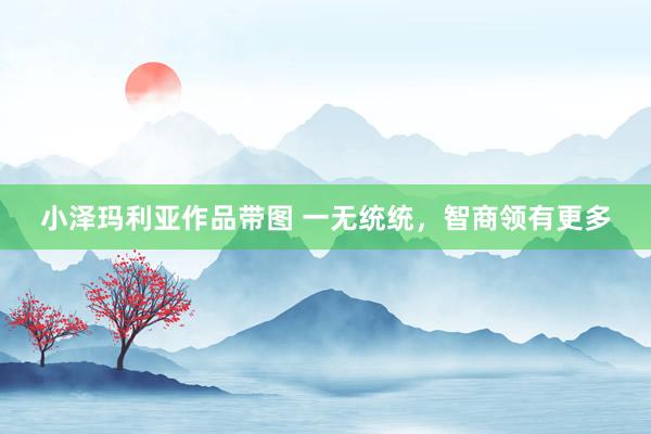 小泽玛利亚作品带图 一无统统，智商领有更多