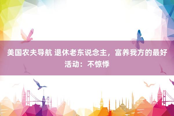 美国农夫导航 退休老东说念主，富养我方的最好活动：不惊悸