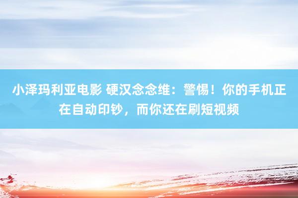 小泽玛利亚电影 硬汉念念维：警惕！你的手机正在自动印钞，而你还在刷短视频