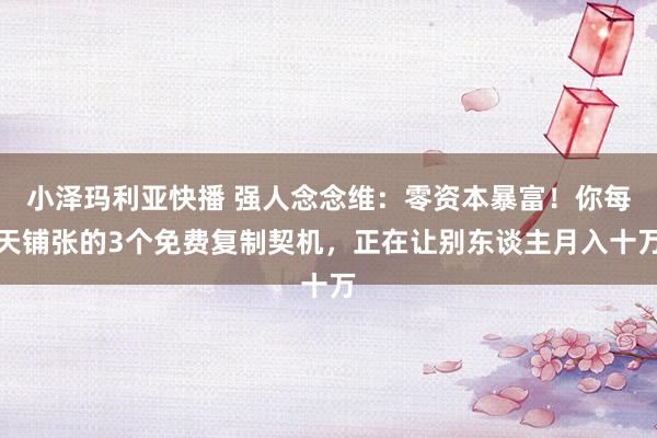 小泽玛利亚快播 强人念念维：零资本暴富！你每天铺张的3个免费复制契机，正在让别东谈主月入十万