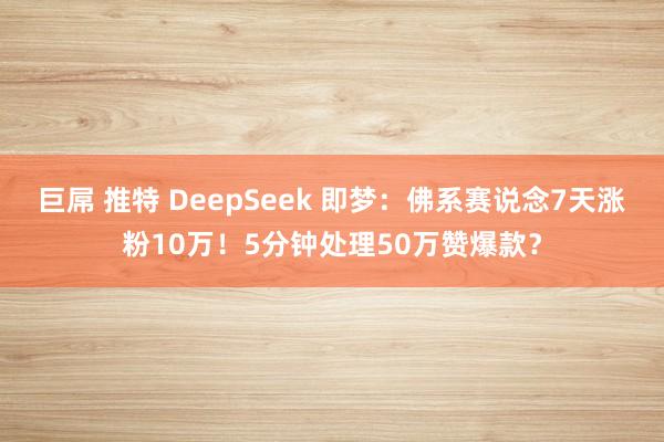 巨屌 推特 DeepSeek 即梦：佛系赛说念7天涨粉10万！5分钟处理50万赞爆款？