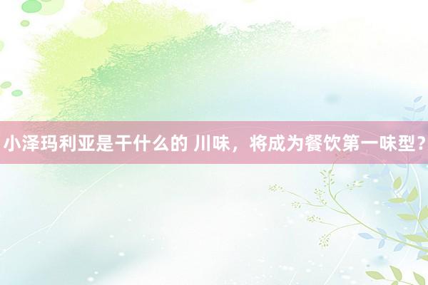小泽玛利亚是干什么的 川味，将成为餐饮第一味型？