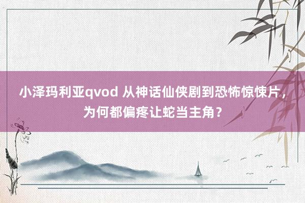 小泽玛利亚qvod 从神话仙侠剧到恐怖惊悚片，为何都偏疼让蛇当主角？