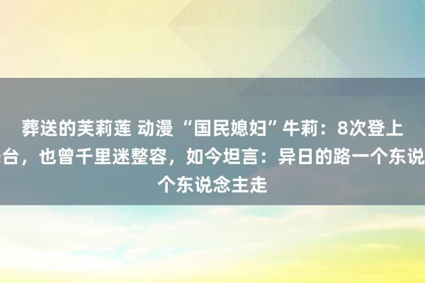 葬送的芙莉莲 动漫 “国民媳妇”牛莉：8次登上春晚舞台，也曾千里迷整容，如今坦言：异日的路一个东说念主走