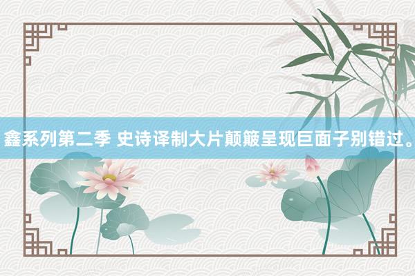 鑫系列第二季 史诗译制大片颠簸呈现巨面子别错过。